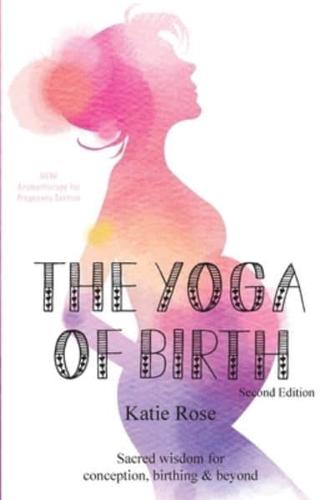 The Yoga of Birth: Sacred wisdom for conception, birthing & beyond