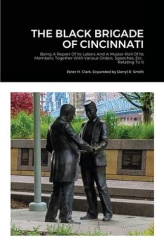 The Black Brigade of Cincinnati (Expanded Version): Being A Report Of Its Labors And A Muster-Roll Of Its Members; Together With Various Orders, Speeches, Etc.  Relating To It