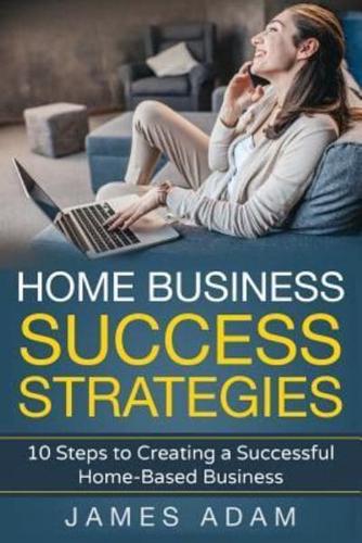 Home Business Success Strategies: 10 Steps to Creating a Successful Home-Based Business