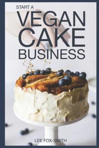 Start a Vegan Cake Business: Everything You Need to Know to Start, Manage, and Market Your Business