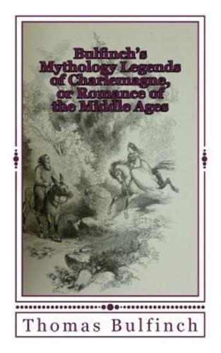 Bulfinch's Mythology Legends of Charlemagne, or Romance of the Middle Ages