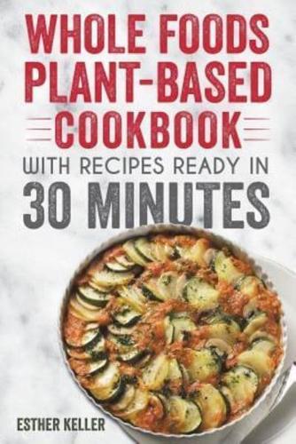 Whole Foods Plant-Based Cookbook With Recipes Ready In 30 Minutes