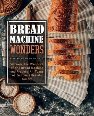 Bread Machine Wonders: Discover the Wonders of the Bread Machine and Prepare All Types of Delicious Breads Simply