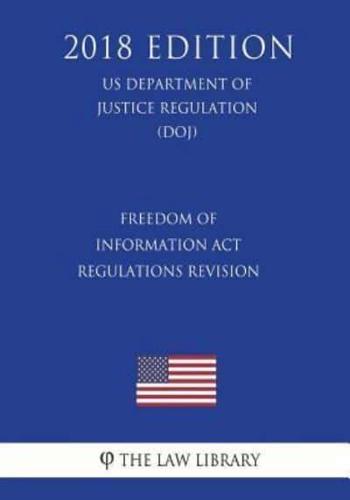 Freedom of Information Act Regulations - Revision (US Department of Justice Regulation) (DOJ) (2018 Edition)