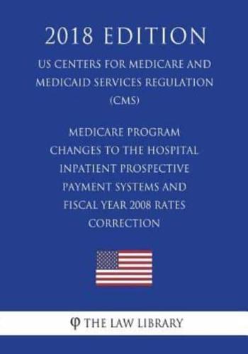 Medicare Program - Changes to the Hospital Inpatient Prospective Payment Systems and Fiscal Year 2008 Rates - Correction (US Centers for Medicare and Medicaid Services Regulation) (CMS) (2018 Edition)
