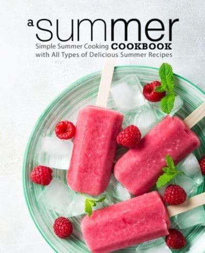 A Summer Cookbook: Simple Summer Cooking with All Types of Delicious Summer Recipes