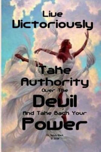 Live Victoriously Take Authority Over The Devil and Take Back Your Power