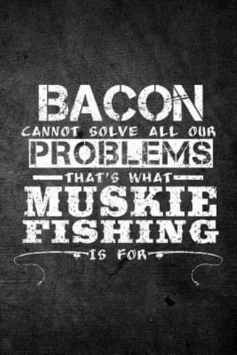 Bacon Cannot Solve All Our Problems That's What Muskie Fishing Is For