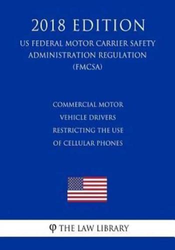 Commercial Motor Vehicle Drivers - Restricting the Use of Cellular Phones (US Federal Motor Carrier Safety Administration Regulation) (FMCSA) (2018 Edition)