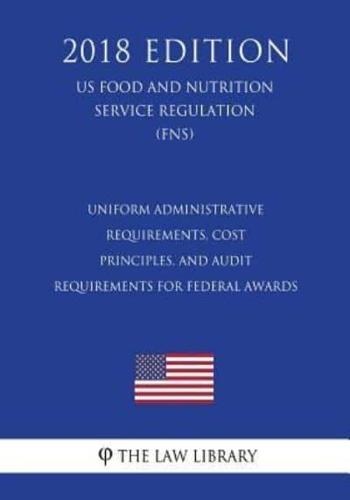 Uniform Administrative Requirements, Cost Principles, and Audit Requirements for Federal Awards (US Food and Nutrition Service Regulation) (FNS) (2018 Edition)