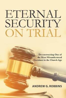 Eternal Security on Trial: Deconstructing One of the  Most Misunderstood Doctrines  in the Church Age