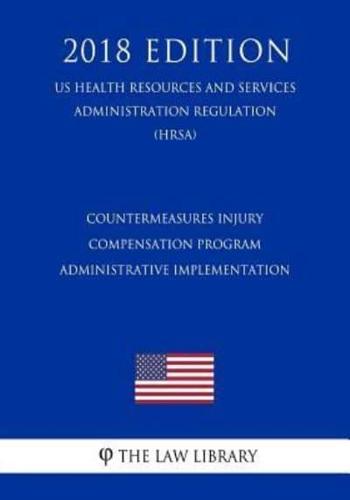 Countermeasures Injury Compensation Program - Administrative Implementation (US Health Resources and Services Administration Regulation) (HRSA) (2018 Edition)
