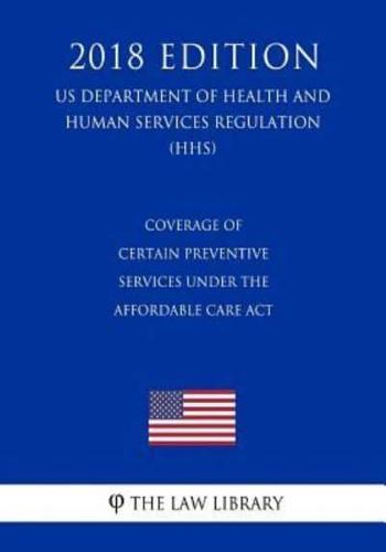 Coverage of Certain Preventive Services Under the Affordable Care Act (US Department of Health and Human Services Regulation) (HHS) (2018 Edition)