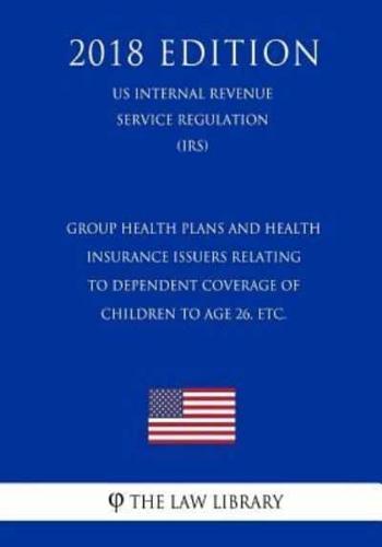 Group Health Plans and Health Insurance Issuers Relating to Dependent Coverage of Children to Age 26, Etc. (Us Internal Revenue Service Regulation) (Irs) (2018 Edition)