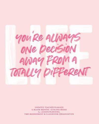 You're Always One Decision Away from a Totally Different Life, Undated Teacher Planner