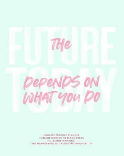 The Future Depends on What You Do Today, Undated Teacher Planner