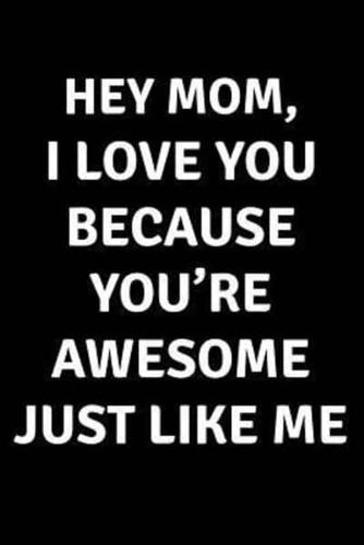 Hey Mom I Love You Because You're Awesome Just Like Me