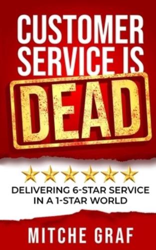 Customer Service Is DEAD: Delivering 6-Star Service In A 1-Star World