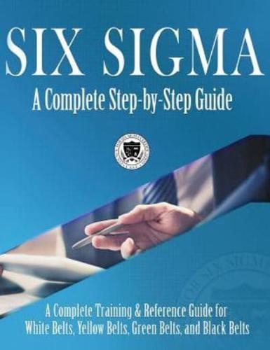 Six Sigma: A Complete Step-by-Step Guide: A Complete Training & Reference Guide for White Belts, Yellow Belts, Green Belts, and Black Belts