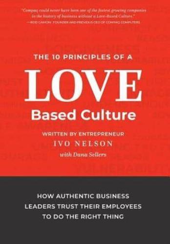 The 10 Principles of a Love-Based Culture: How Authentic Business Leaders Trust Their Employees To Do The Right Thing