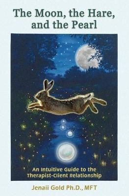 The Moon, the Hare, and the Pearl: An Intuitive Guide to the Therapist-Client Relationship: A companion for therapists and others who are drawn to their inner life