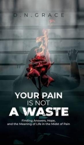 YOUR PAIN IS NOT A WASTE: Finding Answers, Hope, and the Meaning of Life in the Midst of Pain