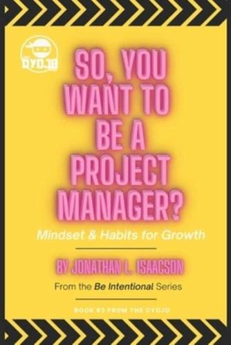 So, You Want To Be A Project Manager?: Mindset and Habits for Growth