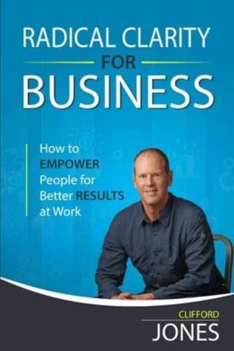 Radical Clarity for Business: How to Empower People for Better Results at Work