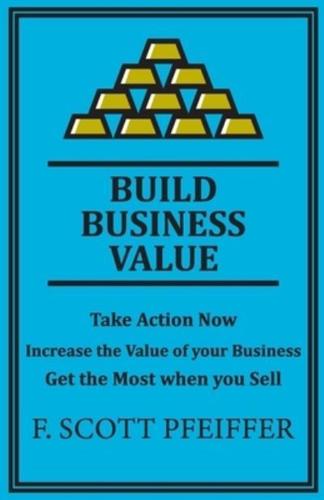 Build Business Value: Take Action Now, Increase the Value of your Business, Get the Most when you Sell
