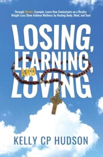 Losing, Learning, and Loving: Through Christ's Example, Learn How Contestants on A Reality Weight-Loss Show Achieve Wellness by Healing Body, Mind, and Soul