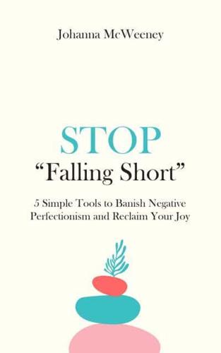 Stop Falling Short - 5 Simple Tools to Banish Negative Perfectionism and Reclaim Your Joy