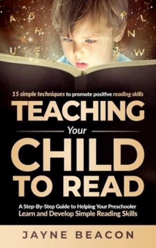 Teaching Your Child To Read: A Step By Step Guide To Helping Your Preschooler Learn And Develop Simple Reading Skills