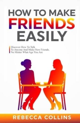 How To Make Friends Easily: Discover How To Talk To Anyone And Make New Friends, No Matter What Age You Are