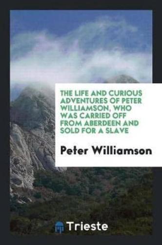 The Life and Curious Adventures of Peter Williamson, Who Was Carried Off from Aberdeen and Sold for a Slave