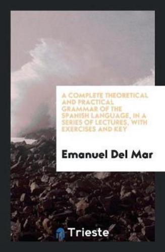 A Complete Theoretical and Practical Grammar of the Spanish Language, in a Series of Lectures, With Exercises and Key