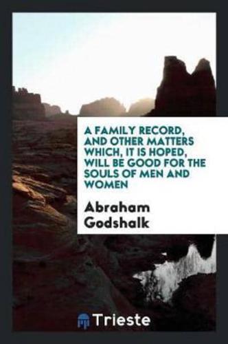 A Family Record, and Other Matters Which, It Is Hoped, Will Be Good for the Souls of Men and Women; The Family Record Back to the First Emigrant Who Came to This Country and Settled at Germantown, Then Philadelphia County, Pa. ..