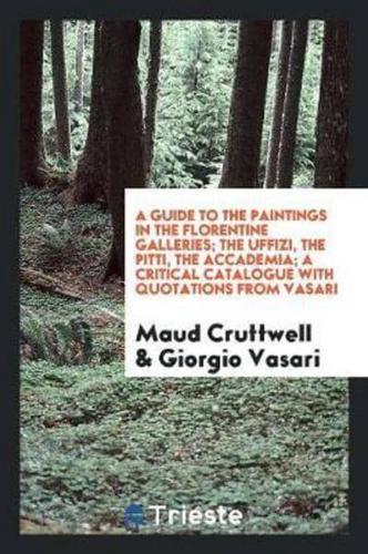 A Guide to the Paintings in the Florentine Galleries; The Uffizi, the Pitti, the Accademia; A Critical Catalogue With Quotations from Vasari