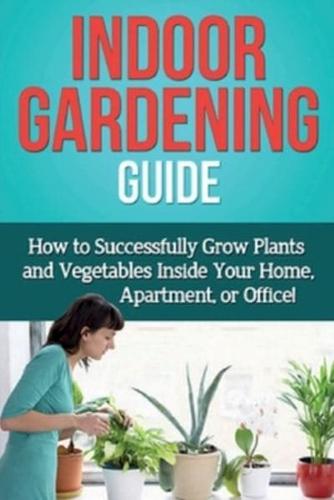 Indoor Gardening Guide: How to successfully grow plants and vegetables inside your home, apartment, or office!