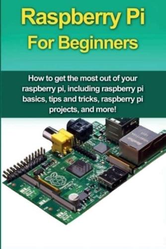 Raspberry Pi For Beginners: How to get the most out of your raspberry pi, including raspberry pi basics, tips and tricks, raspberry pi projects, and more!