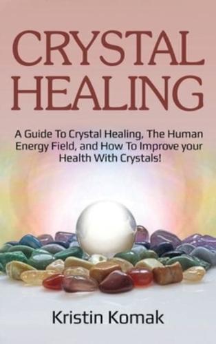 Crystal Healing: A guide to crystal healing, the human energy field, and how to improve your health with crystals!