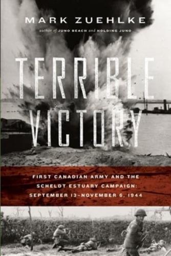 Terrible Victory: First Canadian Army and the Scheldt Estuary Campaign: September 13 - November 6, 1944