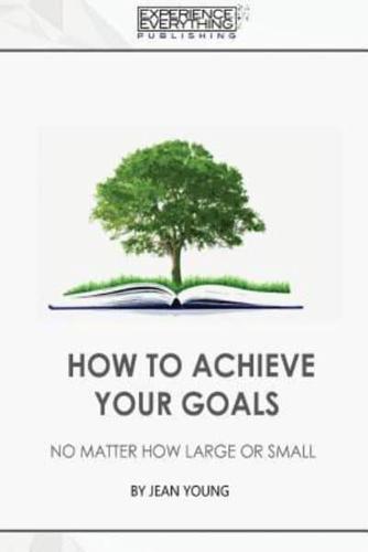 How to Achieve Your Goals No Matter How Large or Small