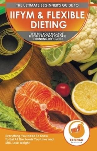 IIFYM & Flexible Dieting: The Ultimate Beginner's "If It Fits Your Macros" Flexible Macros Calorie Counting Diet Guide - Everything You Need To Know To Eat All The Foods You Love and STILL Lose Weight