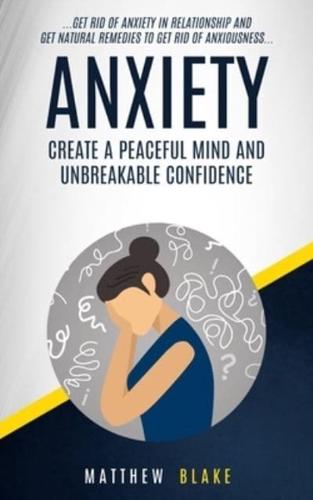 Anxiety: Create A Peaceful Mind And Unbreakable Confidence (Get Rid Of Anxiety In Relationship And Get Natural Remedies To Get Rid Of Anxiousness)
