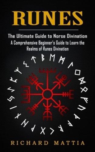 Runes: The Ultimate Guide to Norse Divination (A Comprehensive Beginner's Guide to Learn the Realms of Runes Divination)