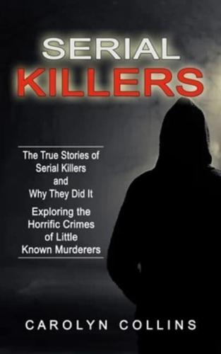 Serial Killers: The True Stories of Serial Killers and Why They Did It (Exploring the Horrific Crimes of Little Known Murderers)