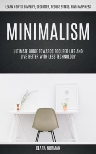 Minimalism: Ultimate Guide Towards Focused Life And Live Better With Less Technology (Learn How To Simplify, Declutter, Reduce Stress, Find Happiness)