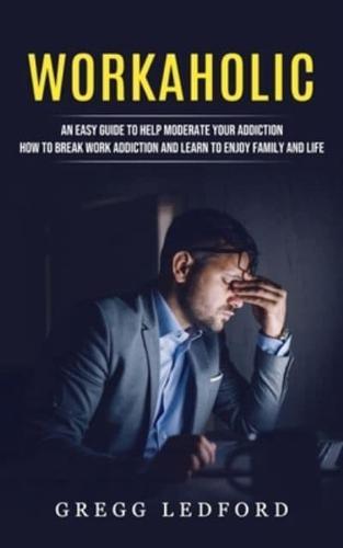 Workaholic: An Easy Guide to Help Moderate Your Addiction (How to Break Work Addiction and Learn to Enjoy Family and Life)