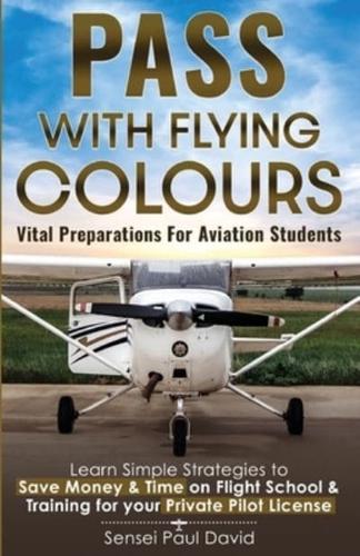 Pass with Flying Colours - Vital Preparations for Aviation Students: Learn Simple Strategies To Save Money & Time On Flight School & Training For Your Private Pilot License