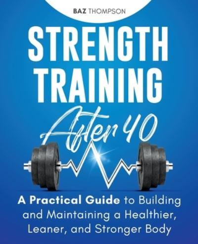 Strength Training After 40: A Practical Guide to Building and Maintaining a Healthier, Leaner, and Stronger Body